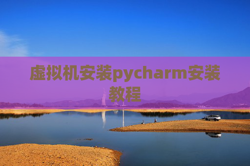 虚拟机安装pycharm安装教程 虚拟机安装pycharm安装教程